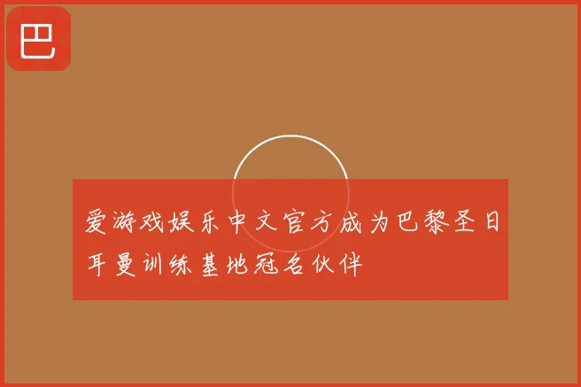 爱游戏娱乐中文官方成为巴黎圣日耳曼训练基地冠名伙伴
