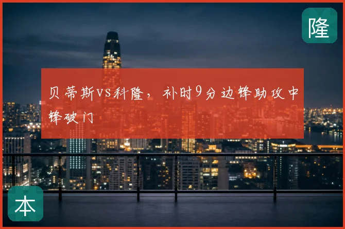 贝蒂斯vs科隆，补时9分边锋助攻中锋破门