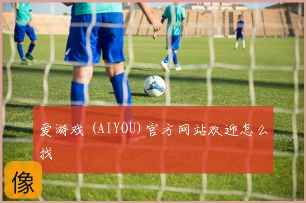 爱游戏 (AIYOU)官方网站欢迎怎么找