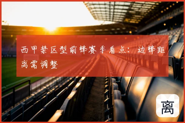 西甲禁区型前锋赛季看点：边锋距离需调整